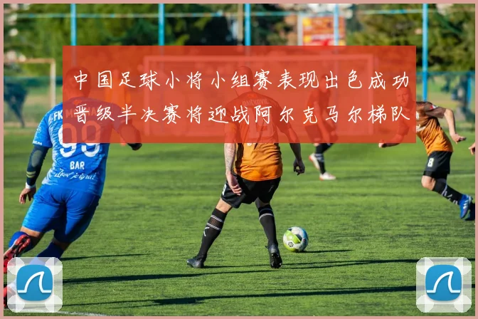 中国足球小将小组赛表现出色成功晋级半决赛将迎战阿尔克马尔梯队