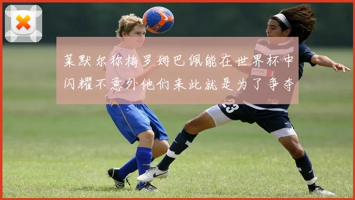 莱默尔称梅罗姆巴佩能在世界杯中闪耀不意外他们来此就是为了争夺最佳球员