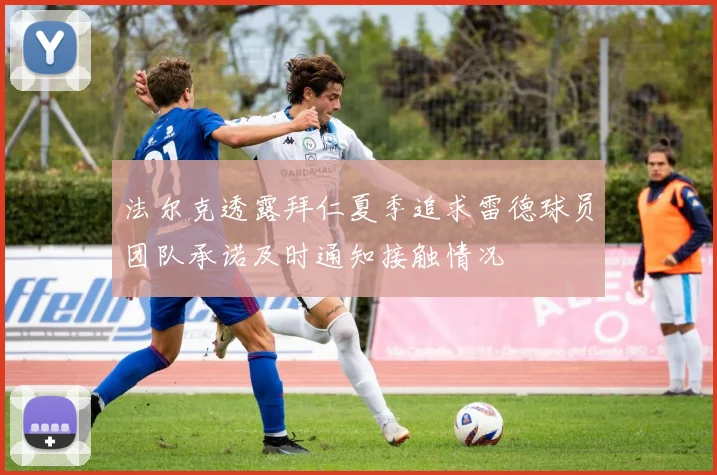 法尔克透露拜仁夏季追求雷德球员团队承诺及时通知接触情况