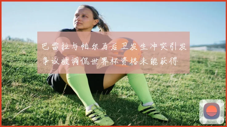 巴雷拉与帕尔马后卫发生冲突引发争议被调侃世界杯资格未能获得
