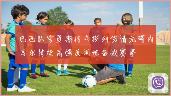 巴西队官员期待韦斯利伤情无碍内马尔持续高强度训练备战赛事