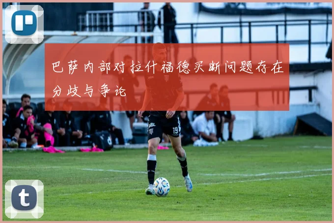 巴萨内部对拉什福德买断问题存在分歧与争论
