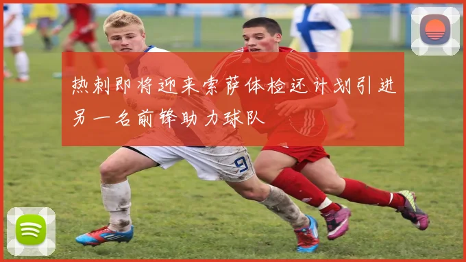 热刺即将迎来索萨体检还计划引进另一名前锋助力球队