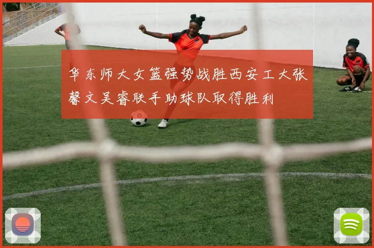 华东师大女篮强势战胜西安工大张馨文吴睿联手助球队取得胜利