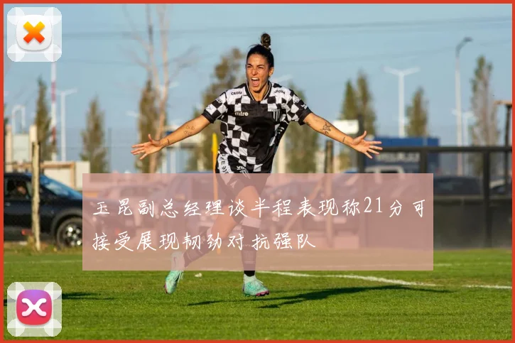 玉昆副总经理谈半程表现称21分可接受展现韧劲对抗强队