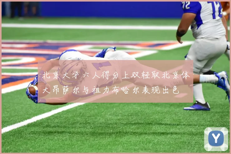北京大学六人得分上双轻取北京体大昂萨尔与祖力布哈尔表现出色