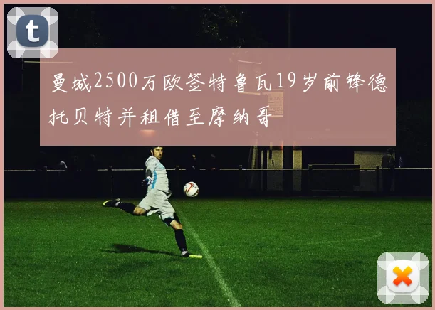 曼城2500万欧签特鲁瓦19岁前锋德托贝特并租借至摩纳哥